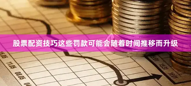 股票配资技巧这些罚款可能会随着时间推移而升级