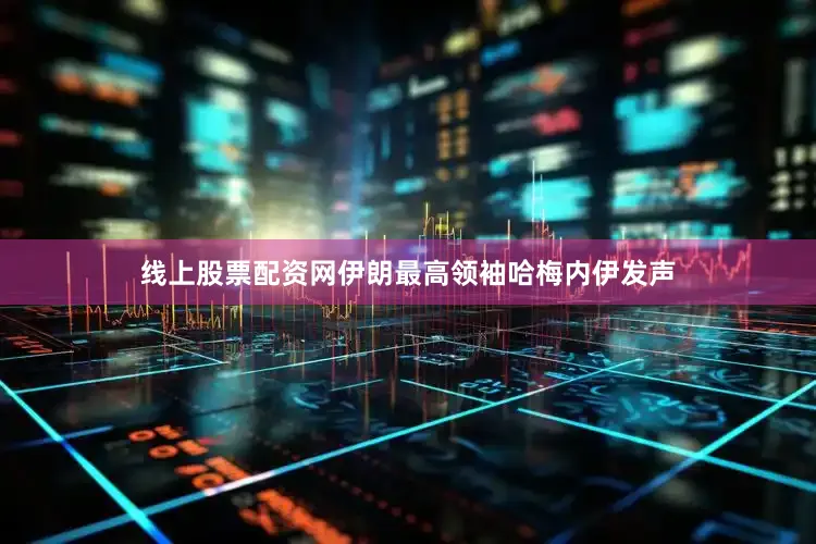 线上股票配资网伊朗最高领袖哈梅内伊发声