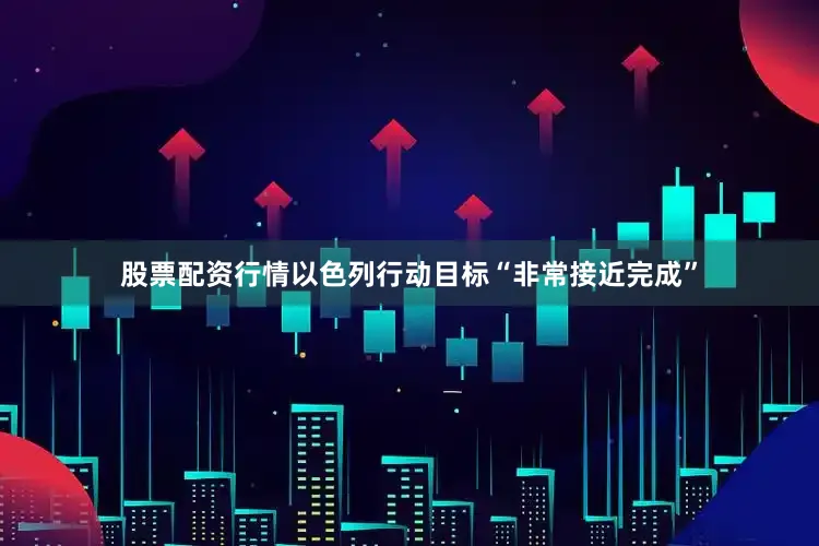 股票配资行情以色列行动目标“非常接近完成”