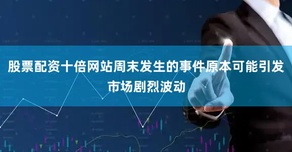 股票配资十倍网站周末发生的事件原本可能引发市场剧烈波动