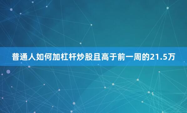 普通人如何加杠杆炒股且高于前一周的21.5万