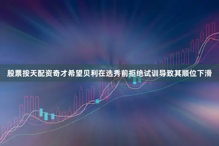 股票按天配资奇才希望贝利在选秀前拒绝试训导致其顺位下滑