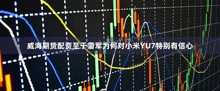 威海期货配资至于雷军为何对小米YU7特别有信心