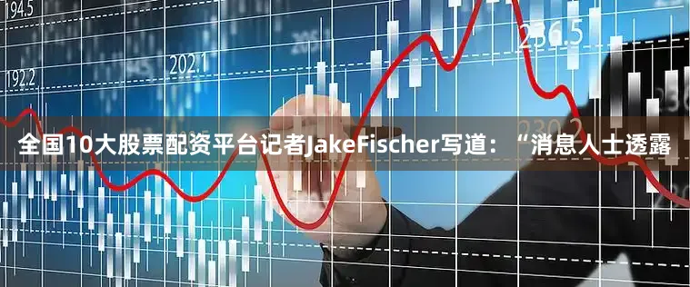 全国10大股票配资平台记者JakeFischer写道：“消息人士透露