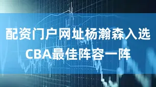 配资门户网址杨瀚森入选CBA最佳阵容一阵