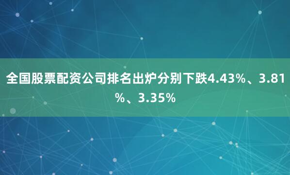 全国股票配资公司排名出炉分别下跌4.43%、3.81%、3.35%
