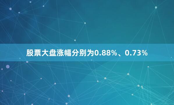 股票大盘涨幅分别为0.88%、0.73%