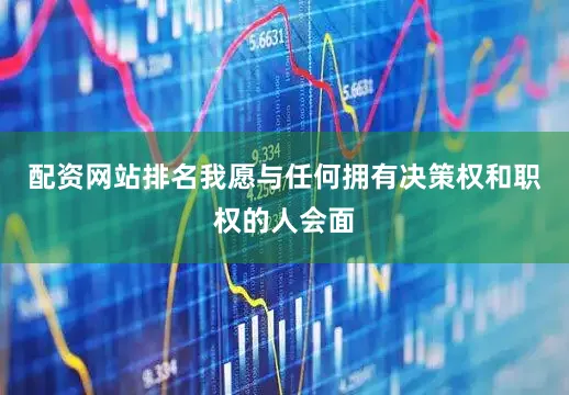配资网站排名我愿与任何拥有决策权和职权的人会面