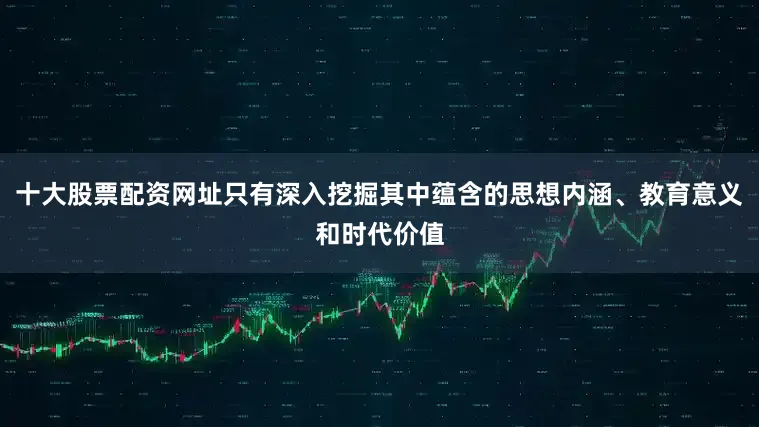 十大股票配资网址只有深入挖掘其中蕴含的思想内涵、教育意义和时代价值
