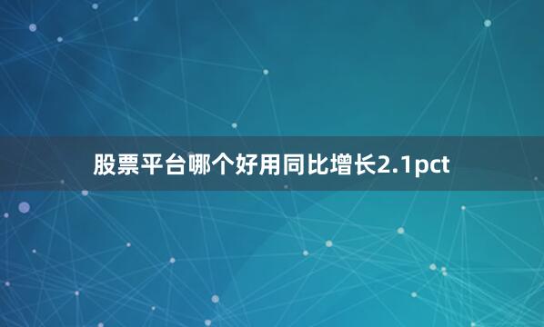股票平台哪个好用同比增长2.1pct