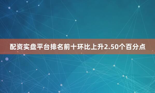 配资实盘平台排名前十环比上升2.50个百分点