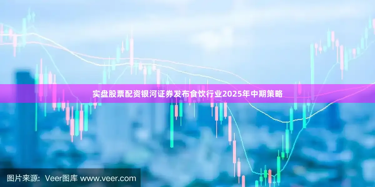 实盘股票配资银河证券发布食饮行业2025年中期策略