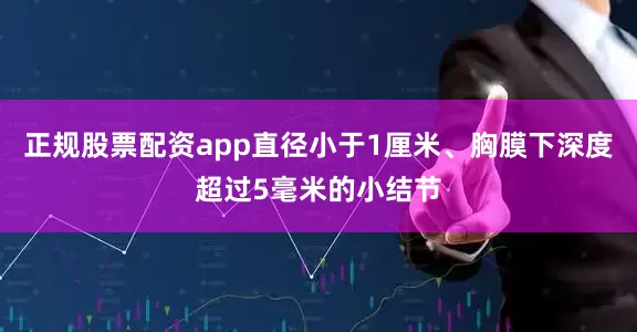 正规股票配资app直径小于1厘米、胸膜下深度超过5毫米的小结节