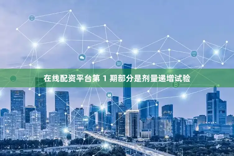 在线配资平台第 1 期部分是剂量递增试验
