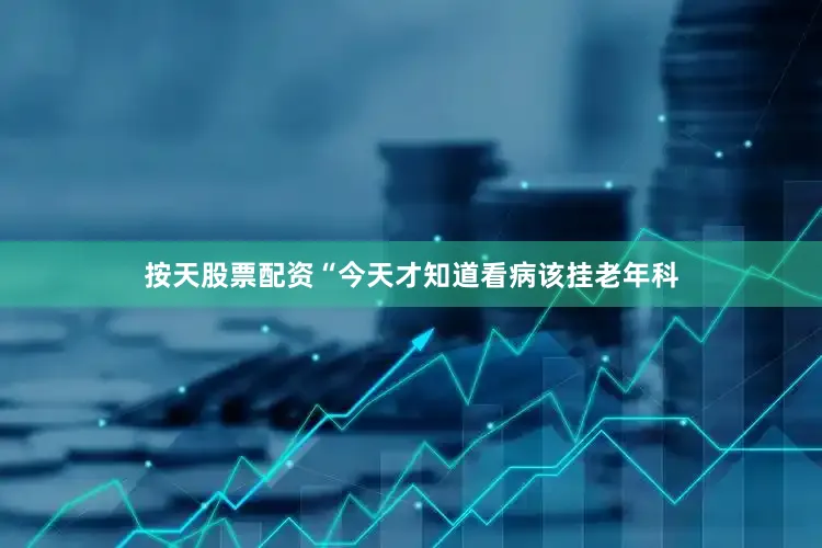 按天股票配资“今天才知道看病该挂老年科