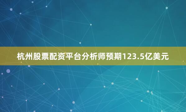 杭州股票配资平台分析师预期123.5亿美元