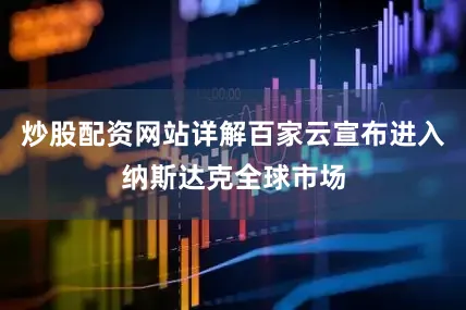炒股配资网站详解百家云宣布进入纳斯达克全球市场