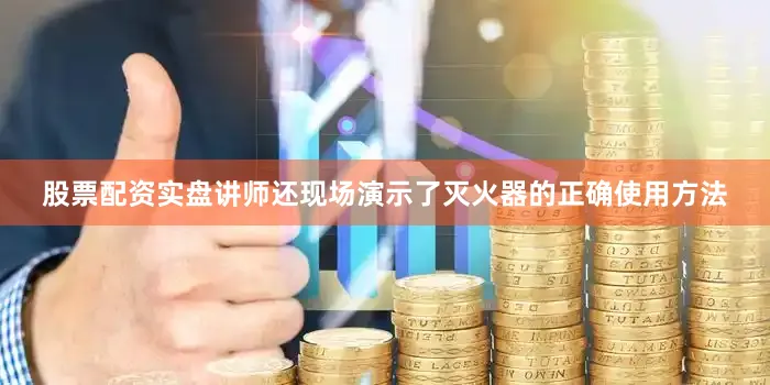 股票配资实盘讲师还现场演示了灭火器的正确使用方法