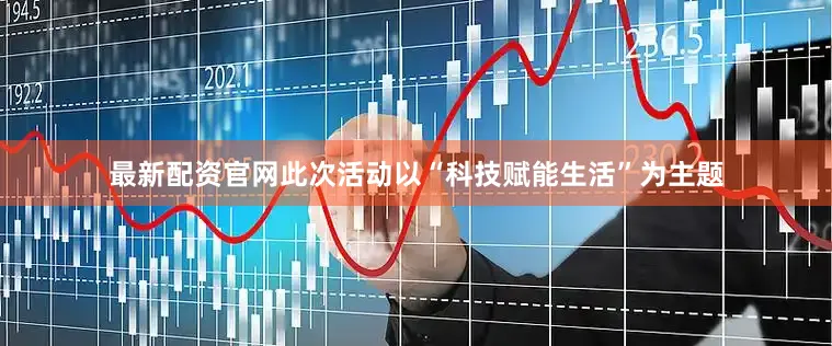 最新配资官网此次活动以“科技赋能生活”为主题