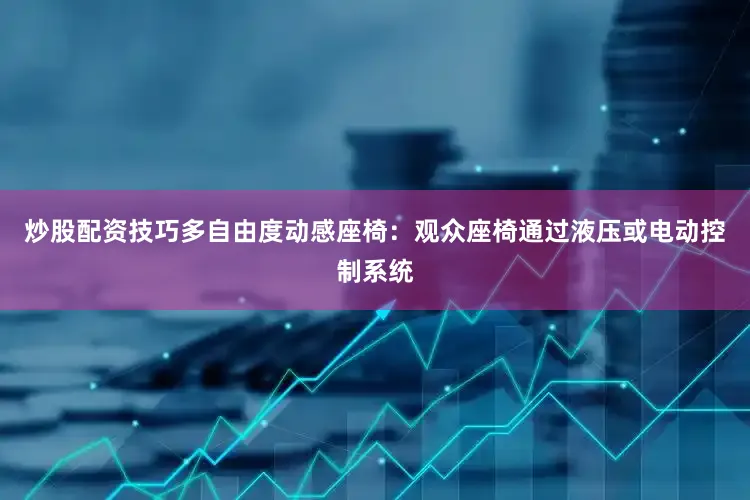 炒股配资技巧多自由度动感座椅：观众座椅通过液压或电动控制系统