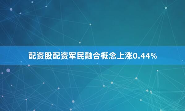配资股配资军民融合概念上涨0.44%
