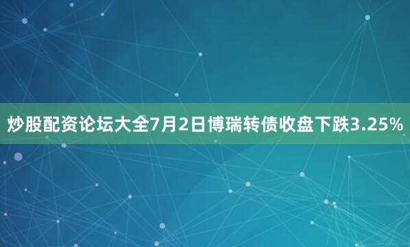 炒股配资论坛大全7月2日博瑞转债收盘下跌3.25%