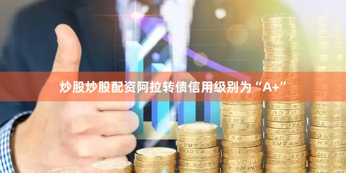炒股炒股配资阿拉转债信用级别为“A+”