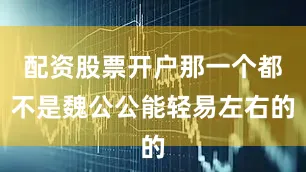 配资股票开户那一个都不是魏公公能轻易左右的