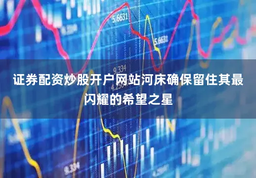 证券配资炒股开户网站河床确保留住其最闪耀的希望之星