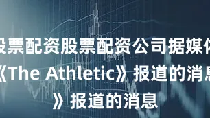 股票配资股票配资公司据媒体《The Athletic》报道的消息