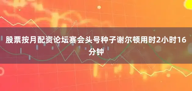 股票按月配资论坛赛会头号种子谢尔顿用时2小时16分钟