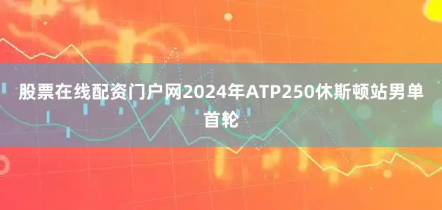 股票在线配资门户网2024年ATP250休斯顿站男单首轮