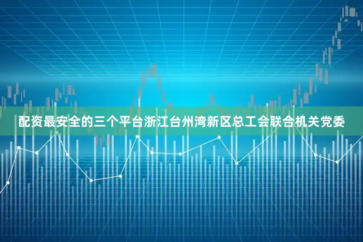 配资最安全的三个平台浙江台州湾新区总工会联合机关党委