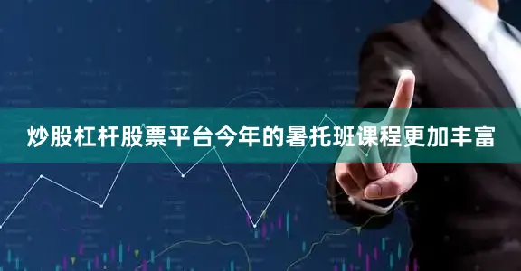 炒股杠杆股票平台今年的暑托班课程更加丰富