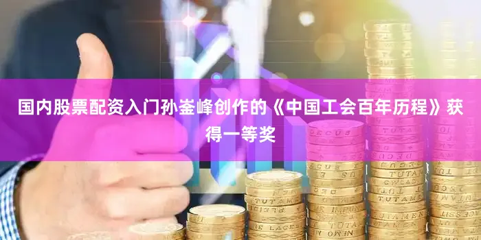 国内股票配资入门孙崟峰创作的《中国工会百年历程》获得一等奖