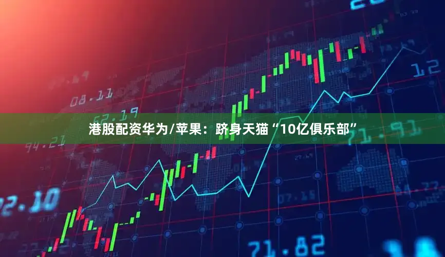 港股配资华为/苹果：跻身天猫“10亿俱乐部”
