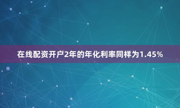 在线配资开户2年的年化利率同样为1.45%