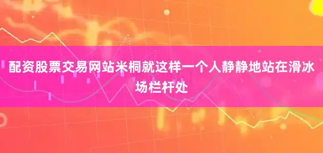 配资股票交易网站米桐就这样一个人静静地站在滑冰场栏杆处