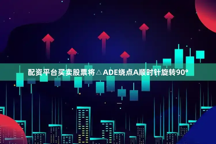 配资平台买卖股票将△ADE绕点A顺时针旋转90°