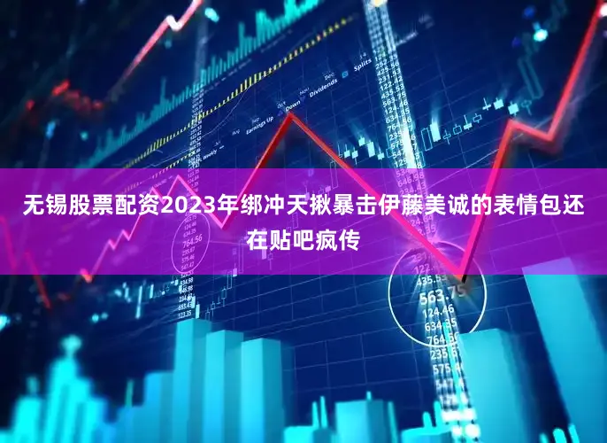 无锡股票配资2023年绑冲天揪暴击伊藤美诚的表情包还在贴吧疯传
