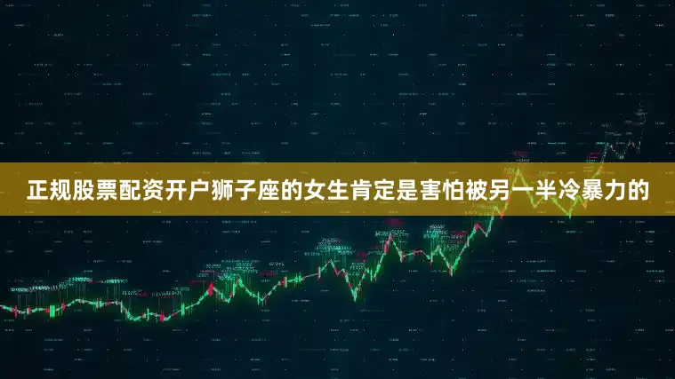 正规股票配资开户狮子座的女生肯定是害怕被另一半冷暴力的