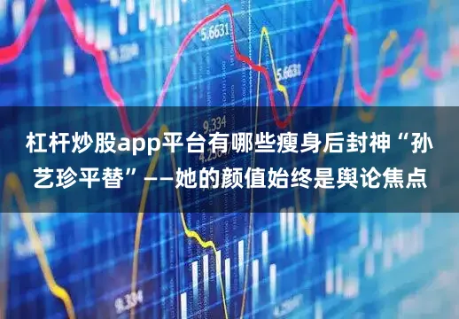杠杆炒股app平台有哪些瘦身后封神“孙艺珍平替”——她的颜值始终是舆论焦点