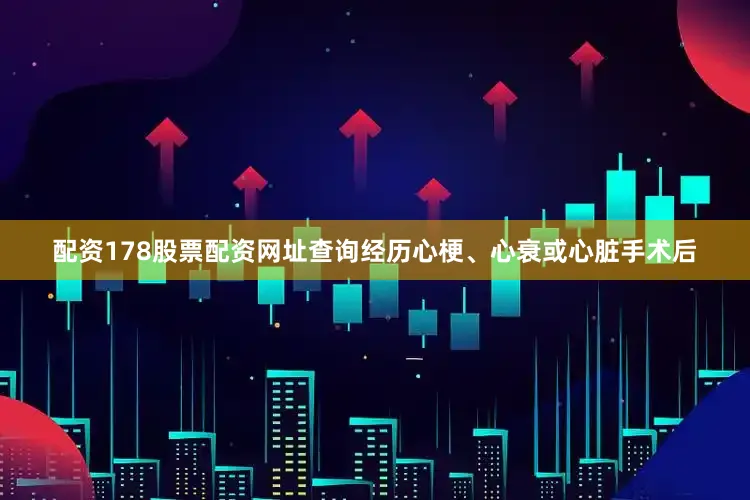 配资178股票配资网址查询经历心梗、心衰或心脏手术后