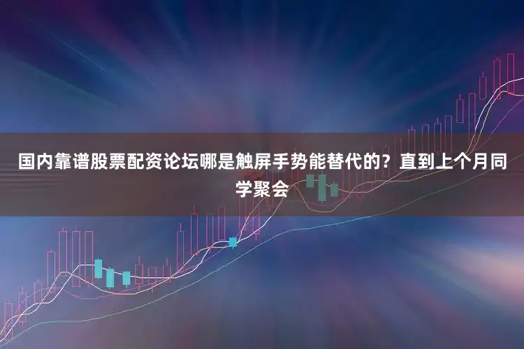 国内靠谱股票配资论坛哪是触屏手势能替代的？直到上个月同学聚会