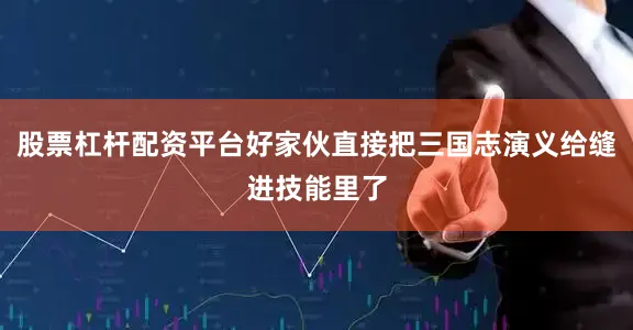 股票杠杆配资平台好家伙直接把三国志演义给缝进技能里了