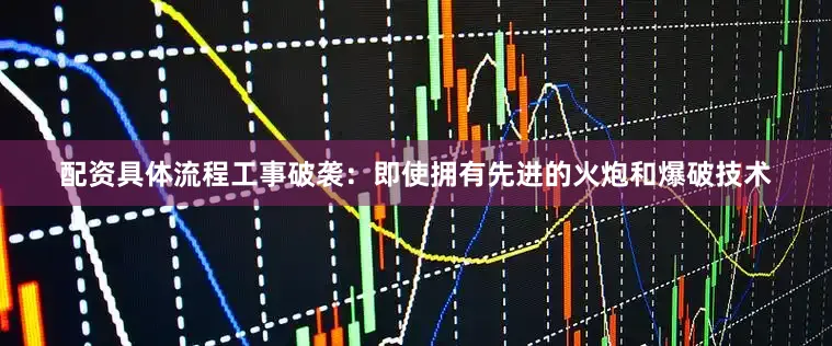 配资具体流程工事破袭：即使拥有先进的火炮和爆破技术
