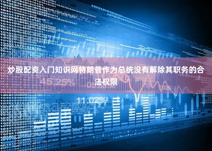 炒股配资入门知识网特朗普作为总统没有解除其职务的合法权限