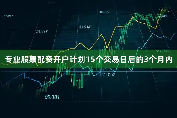 专业股票配资开户计划15个交易日后的3个月内