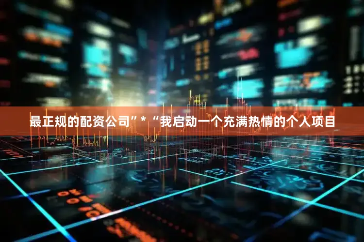 最正规的配资公司”* “我启动一个充满热情的个人项目