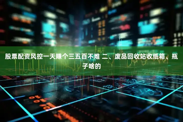 股票配资风控一天赚个三五百不难 二、废品回收站收纸箱、瓶子啥的